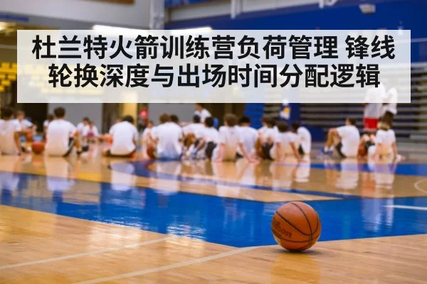 杜兰特火箭训练营负荷管理 锋线轮换深度与出场时间分配逻辑