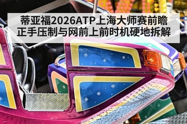 蒂亚福2026ATP上海大师赛前瞻 正手压制与网前上前时机硬地拆解